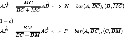 \vec{AN}=\dfrac{\bar{MC}}{\bar{BC}+\bar{MC}}\vec{AB} \iff N=bar(A , \bar{BC}),(B , \bar{MC})
 \\ 
 \\ 1-c) 
 \\ \vec{AP}=\dfrac{\bar{BM}}{\bar{BC}+\bar{BM}}\vec{AC}\iff P=bar{(A , \bar{BC}), (C , \bar{BM})